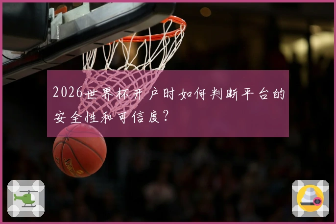 2026世界杯开户时如何判断平台的安全性和可信度？