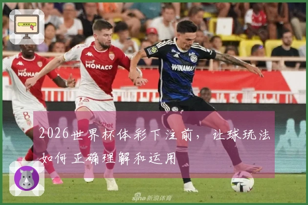 2026世界杯体彩下注前，让球玩法如何正确理解和运用