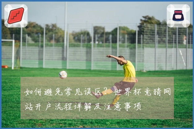如何避免常见误区？世界杯竞猜网站开户流程详解及注意事项