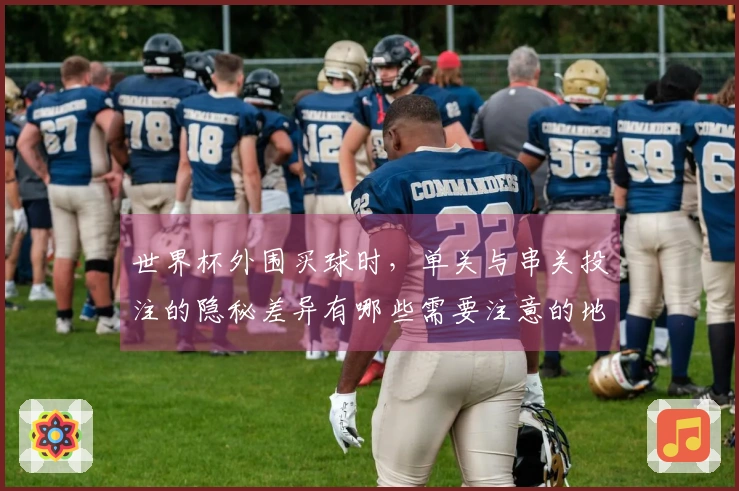 世界杯外围买球时，单关与串关投注的隐秘差异有哪些需要注意的地方？