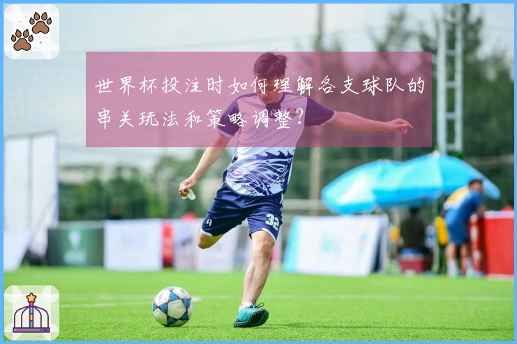 世界杯投注时如何理解各支球队的串关玩法和策略调整？