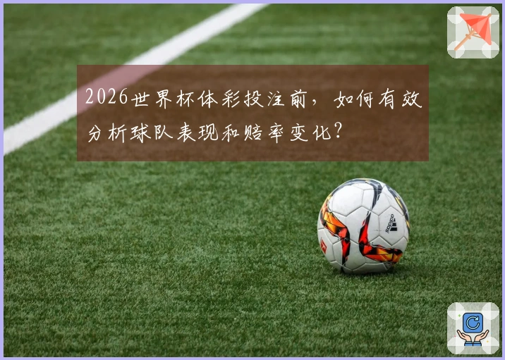 2026世界杯体彩投注前，如何有效分析球队表现和赔率变化？