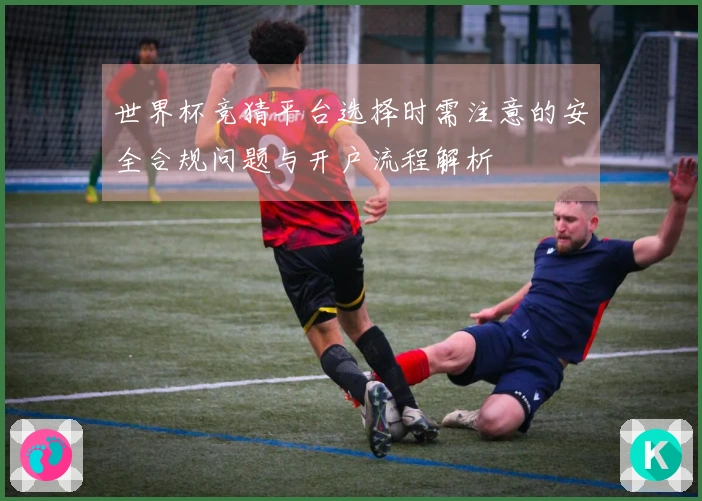 世界杯竞猜平台选择时需注意的安全合规问题与开户流程解析
