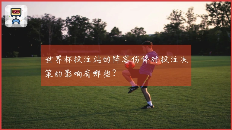 世界杯投注站的阵容伤停对投注决策的影响有哪些？