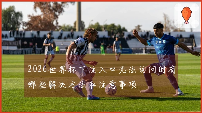 2026世界杯下注入口无法访问时有哪些解决方法和注意事项