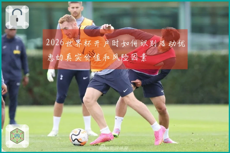 2026世界杯开户时如何识别活动优惠的真实价值和风险因素