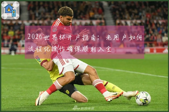 2026世界杯开户指南：老用户如何流程化操作确保顺利入金