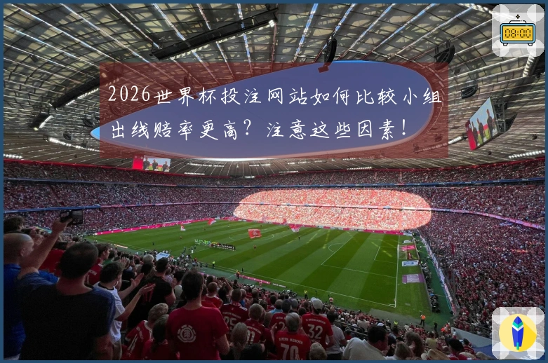 2026世界杯投注网站如何比较小组出线赔率更高?注意这些因素!