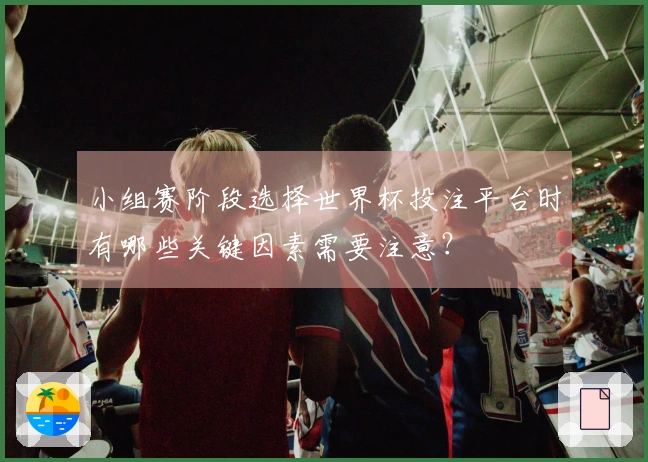 小组赛阶段选择世界杯投注平台时有哪些关键因素需要注意?