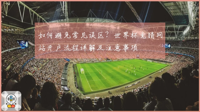 如何避免常见误区?世界杯竞猜网站开户流程详解及注意事项