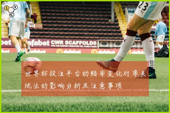 世界杯投注平台的赔率变化对串关玩法的影响分析及注意事项