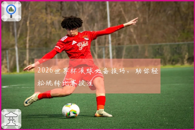 2026世界杯滚球必备技巧，助你轻松玩转比赛投注