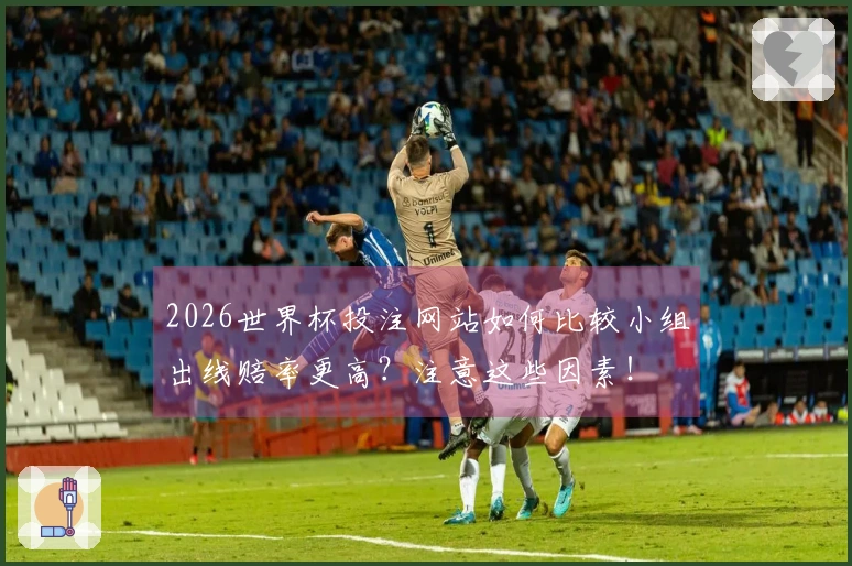 2026世界杯投注网站如何比较小组出线赔率更高？注意这些因素！