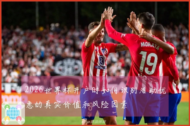 2026世界杯开户时如何识别活动优惠的真实价值和风险因素