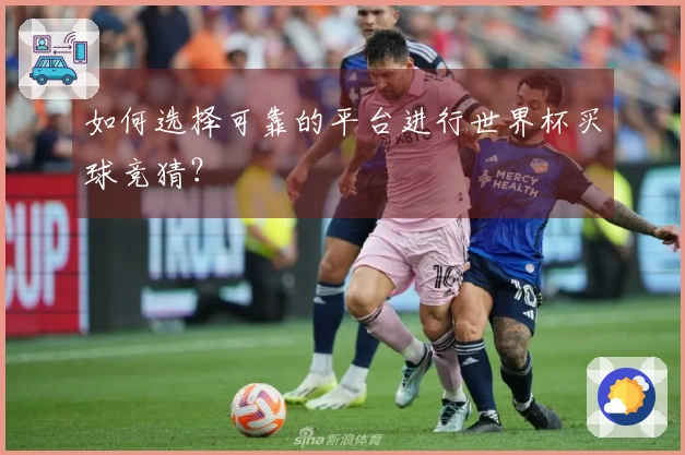 如何选择可靠的平台进行世界杯买球竞猜？