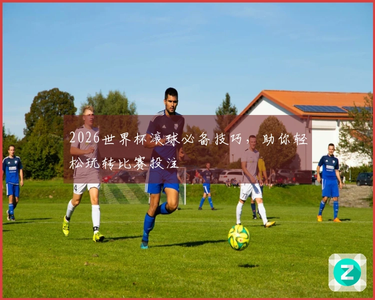2026世界杯滚球必备技巧，助你轻松玩转比赛投注