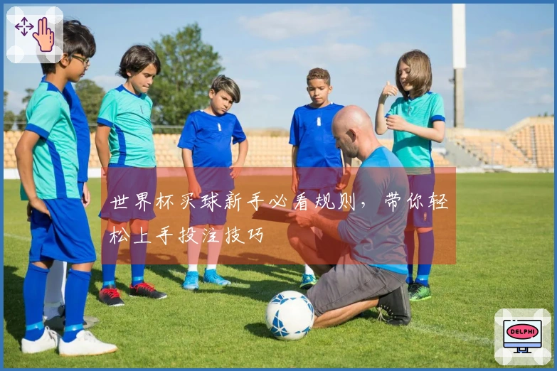 世界杯买球新手必看规则，带你轻松上手投注技巧