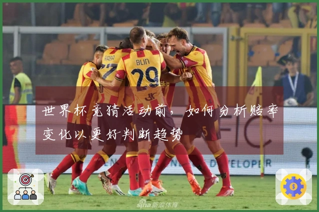 世界杯竞猜活动前,如何分析赔率变化以更好判断趋势