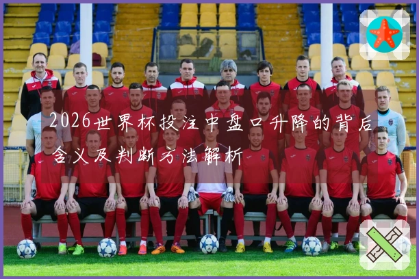 2026世界杯投注中盘口升降的背后含义及判断方法解析