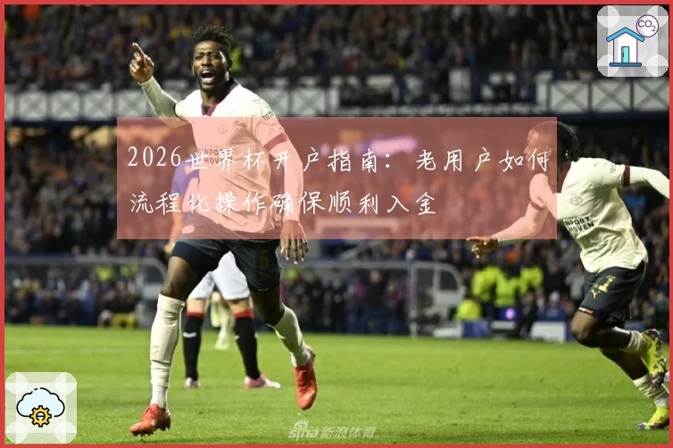 2026世界杯开户指南：老用户如何流程化操作确保顺利入金