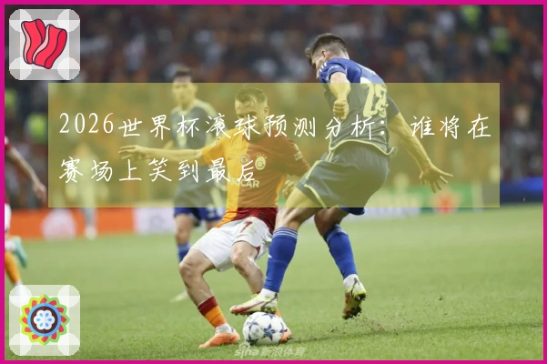 2026世界杯滚球预测分析：谁将在赛场上笑到最后