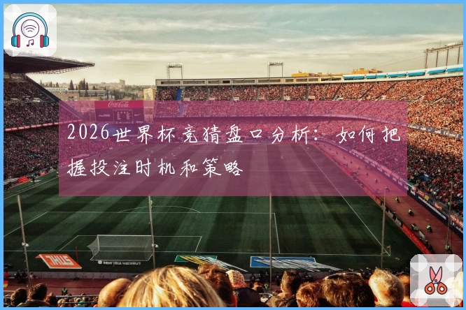 2026世界杯竞猜盘口分析：如何把握投注时机和策略