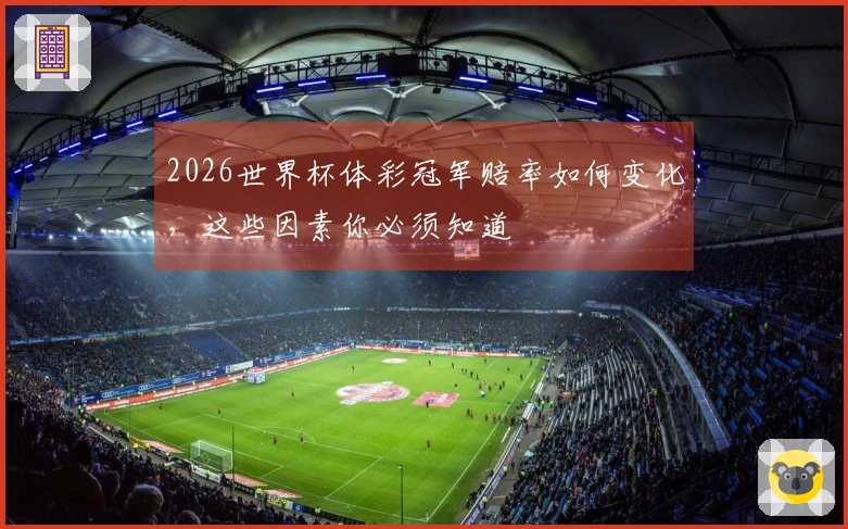 2026世界杯体彩冠军赔率如何变化，这些因素你必须知道