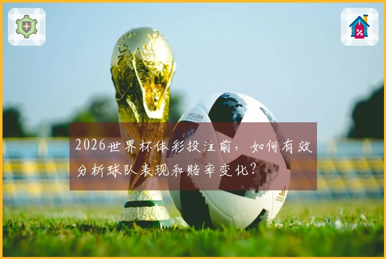 2026世界杯体彩投注前，如何有效分析球队表现和赔率变化？