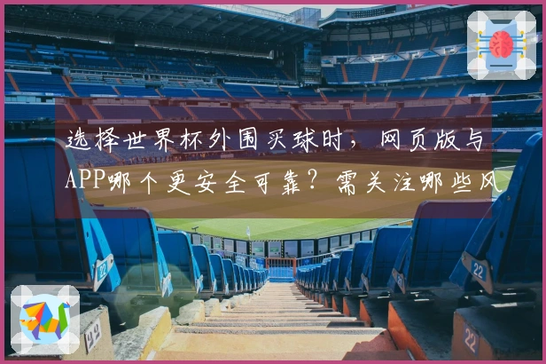 选择世界杯外围买球时，网页版与APP哪个更安全可靠？需关注哪些风险？