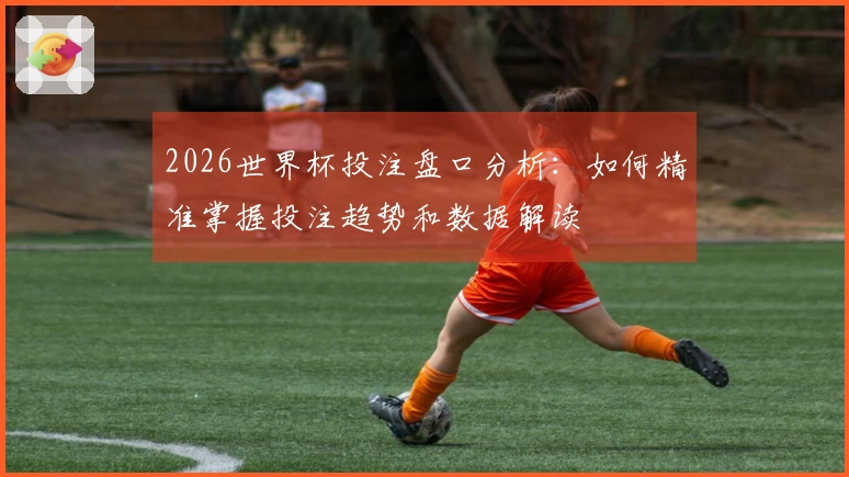 2026世界杯投注盘口分析：如何精准掌握投注趋势和数据解读
