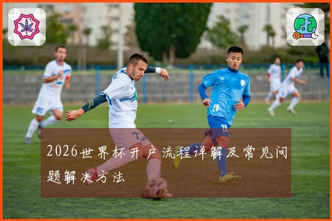 2026世界杯开户流程详解及常见问题解决方法