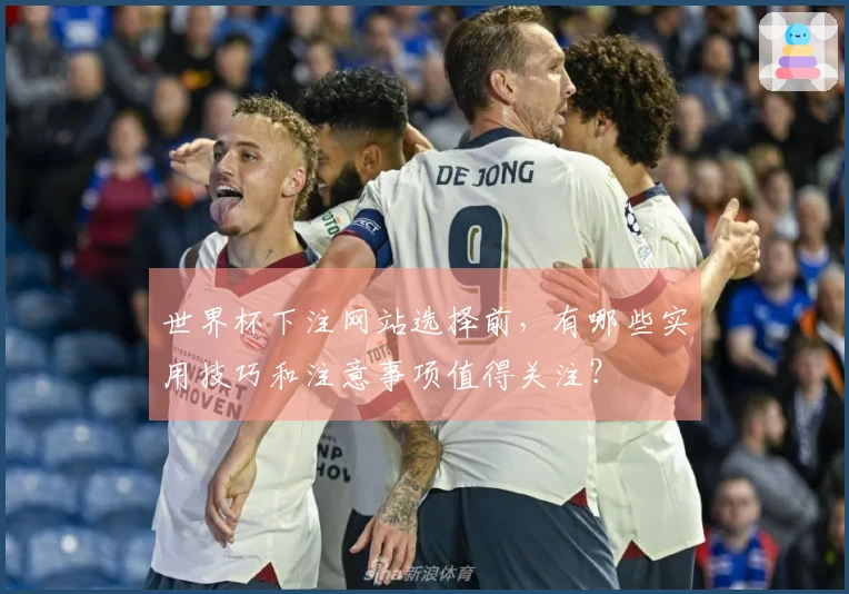世界杯下注网站选择前，有哪些实用技巧和注意事项值得关注？