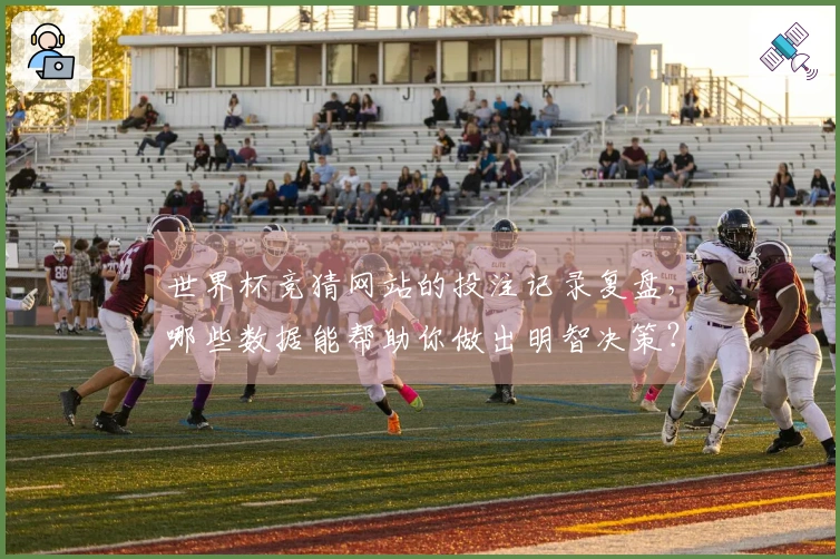 世界杯竞猜网站的投注记录复盘，哪些数据能帮助你做出明智决策？