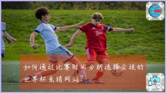 如何通过比赛时间分析选择合适的世界杯竞猜网站？