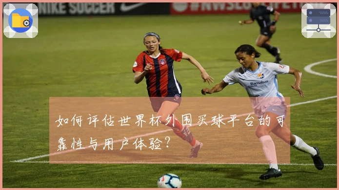 如何评估世界杯外围买球平台的可靠性与用户体验？