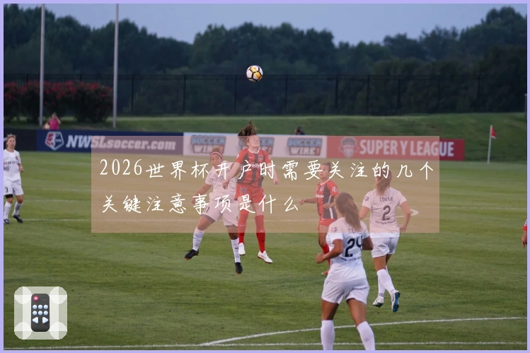 2026世界杯开户时需要关注的几个关键注意事项是什么