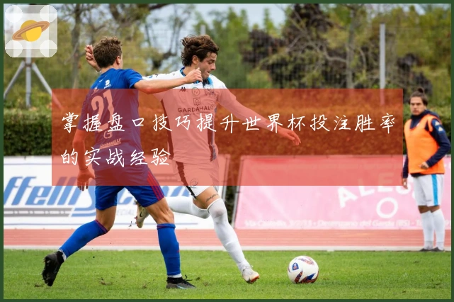 掌握盘口技巧提升世界杯投注胜率的实战经验