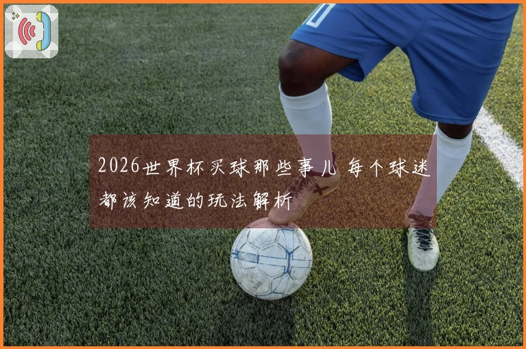 2026世界杯买球那些事儿 每个球迷都该知道的玩法解析