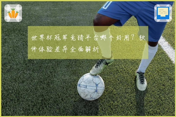 世界杯冠军竞猜平台哪个好用？软件体验差异全面解析