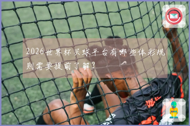 2026世界杯买球平台有哪些体彩规则需要提前了解？