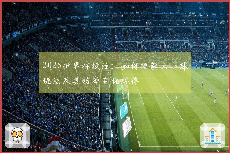 2026世界杯投注：如何理解大小球玩法及其赔率变化规律
