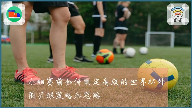小组赛前如何制定高效的世界杯外围买球策略和思路
