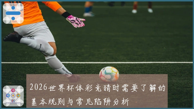 2026世界杯体彩竞猜时需要了解的基本规则与常见陷阱分析