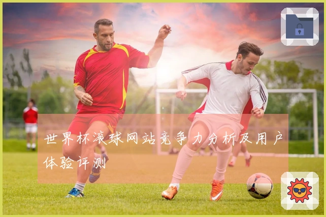 世界杯滚球网站竞争力分析及用户体验评测