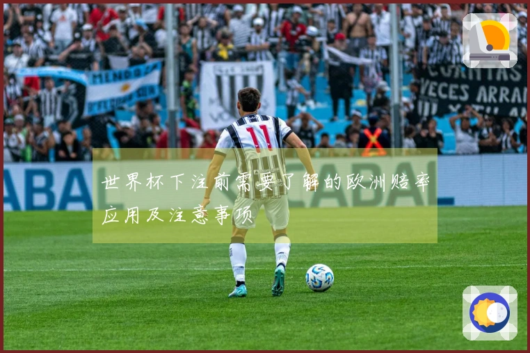 世界杯下注前需要了解的欧洲赔率应用及注意事项