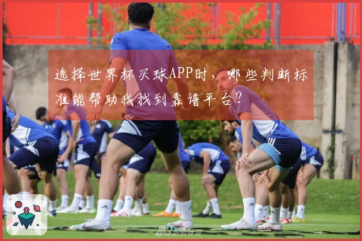 选择世界杯买球APP时，哪些判断标准能帮助我找到靠谱平台？
