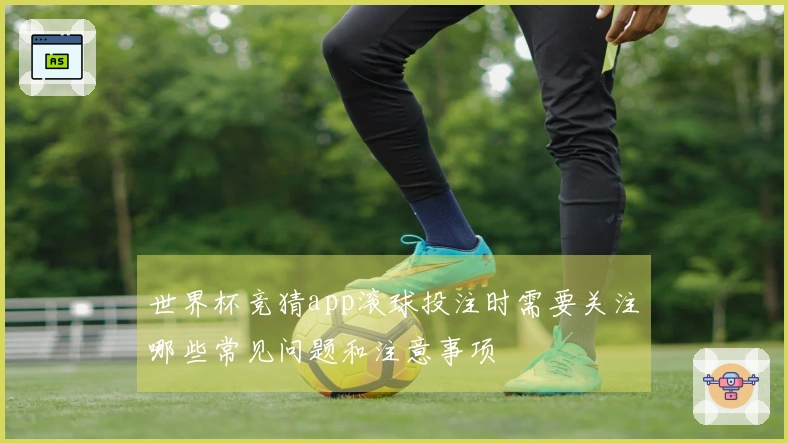 世界杯竞猜app滚球投注时需要关注哪些常见问题和注意事项