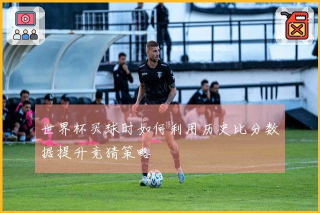世界杯买球时如何利用历史比分数据提升竞猜策略