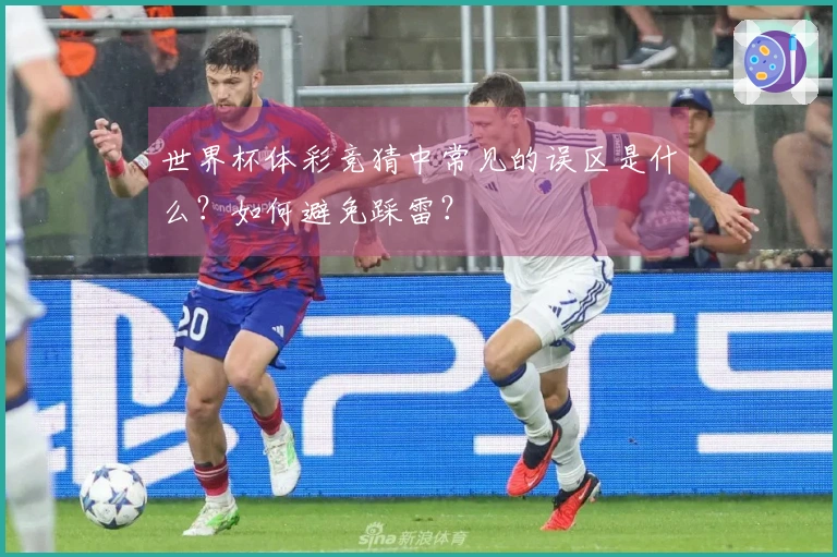 世界杯体彩竞猜中常见的误区是什么？如何避免踩雷？