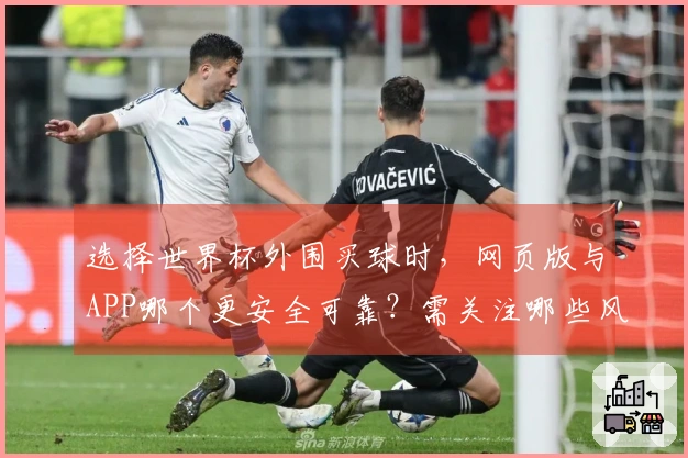 选择世界杯外围买球时，网页版与APP哪个更安全可靠？需关注哪些风险？